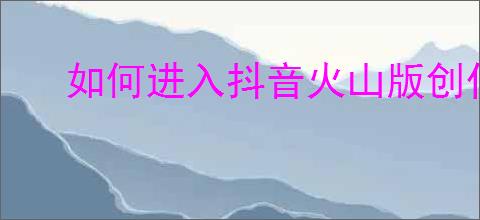 如何进入抖音火山版创作者中心