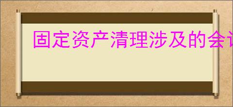 固定资产清理涉及的会计科目有哪些