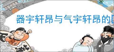 器宇轩昂与气宇轩昂的区别