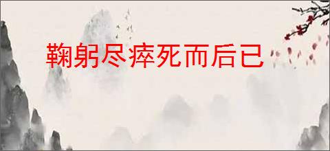 鞠躬尽瘁死而后已