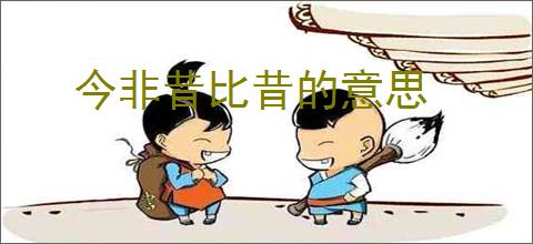 今非昔比昔的意思