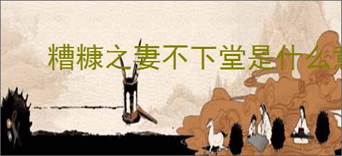 糟糠之妻不下堂是什么意思